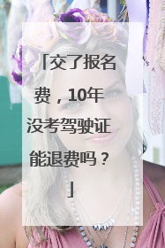 交了报名费，10年没考驾驶证能退费吗？